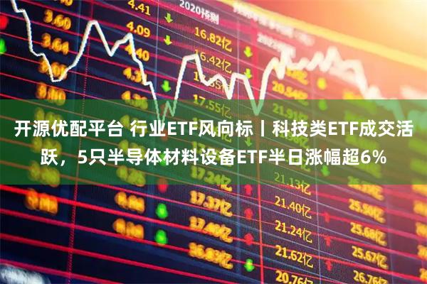 开源优配平台 行业ETF风向标丨科技类ETF成交活跃，5只半导体材料设备ETF半日涨幅超6%