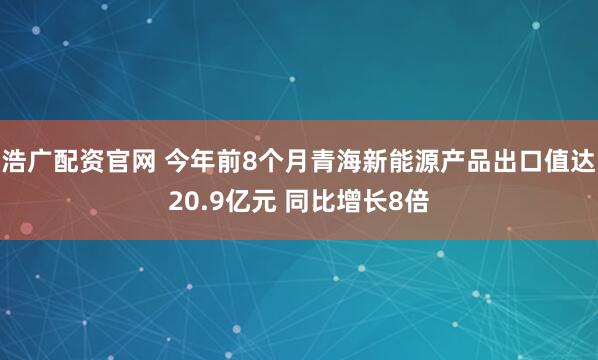浩广配资官网 今年前8个月青海新能源产品出口值达20.9亿元 同比增长8倍