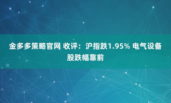 金多多策略官网 收评：沪指跌1.95% 电气设备股跌幅靠前