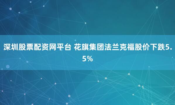 深圳股票配资网平台 花旗集团法兰克福股价下跌5.5%
