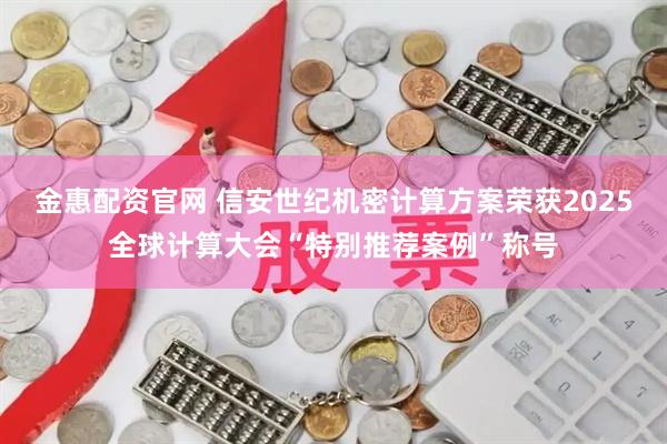 金惠配资官网 信安世纪机密计算方案荣获2025全球计算大会“特别推荐案例”称号