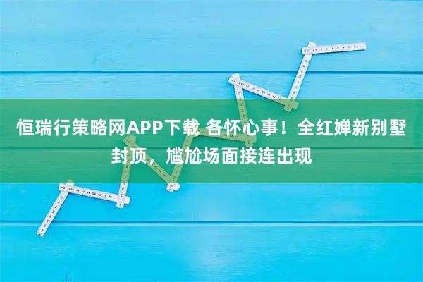 恒瑞行策略网APP下载 各怀心事！全红婵新别墅封顶，尴尬场面接连出现