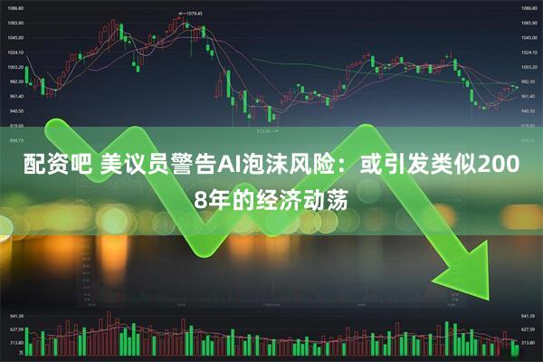 配资吧 美议员警告AI泡沫风险：或引发类似2008年的经济动荡