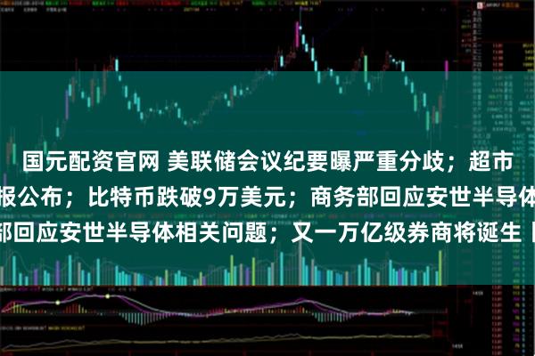 国元配资官网 美联储会议纪要曝严重分歧；超市场预期，英伟达最新财报公布；比特币跌破9万美元；商务部回应安世半导体相关问题；又一万亿级券商将诞生丨每经早参