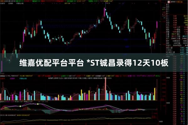 维嘉优配平台平台 *ST铖昌录得12天10板