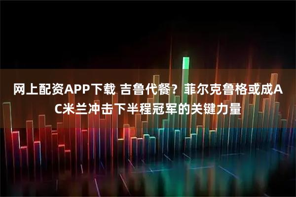 网上配资APP下载 吉鲁代餐？菲尔克鲁格或成AC米兰冲击下半程冠军的关键力量