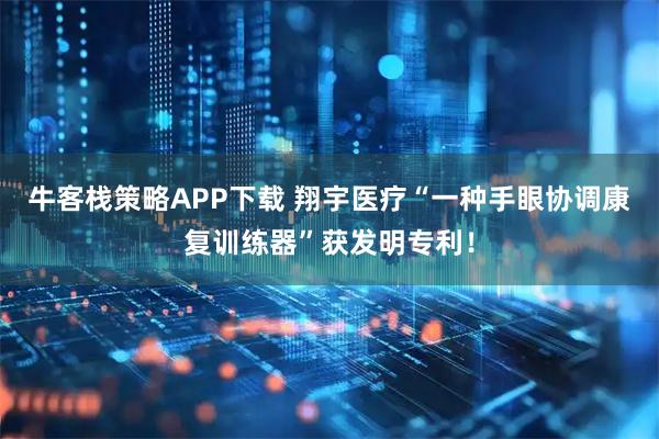 牛客栈策略APP下载 翔宇医疗“一种手眼协调康复训练器”获发明专利！