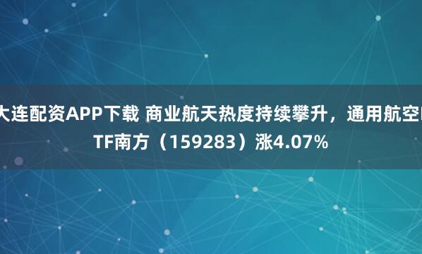 大连配资APP下载 商业航天热度持续攀升，通用航空ETF南方（159283）涨4.07%