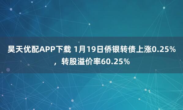 昊天优配APP下载 1月19日侨银转债上涨0.25%，转股溢价率60.25%