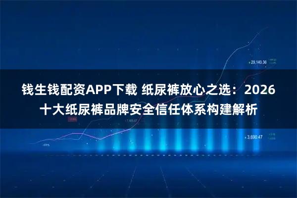 钱生钱配资APP下载 纸尿裤放心之选：2026十大纸尿裤品牌安全信任体系构建解析