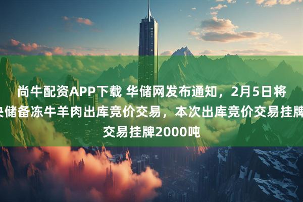 尚牛配资APP下载 华储网发布通知，2月5日将进行中央储备冻牛羊肉出库竞价交易，本次出库竞价交易挂牌2000吨
