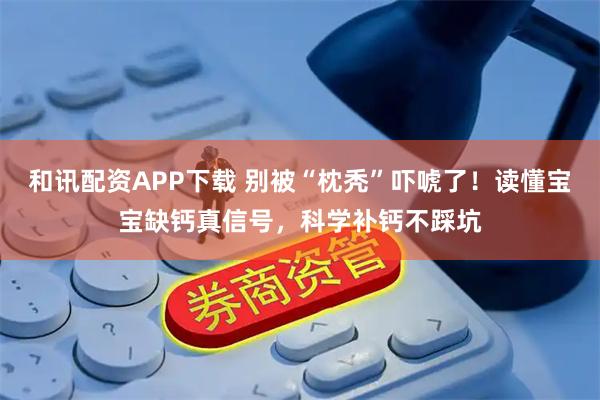 和讯配资APP下载 别被“枕秃”吓唬了！读懂宝宝缺钙真信号，科学补钙不踩坑