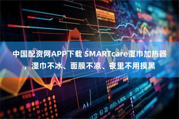 中国配资网APP下载 SMARTcare湿巾加热器，湿巾不冰、面膜不凉、夜里不用摸黑