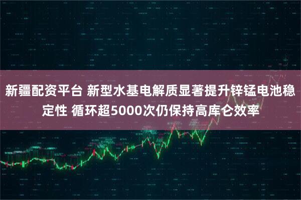 新疆配资平台 新型水基电解质显著提升锌锰电池稳定性 循环超5000次仍保持高库仑效率