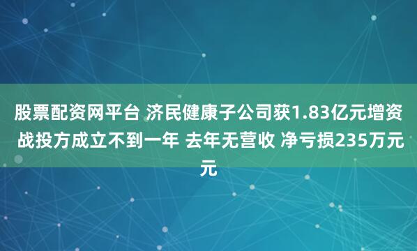 股票配资网平台 济民健康子公司获1.83亿元增资 战投方成立不到一年 去年无营收 净亏损235万元