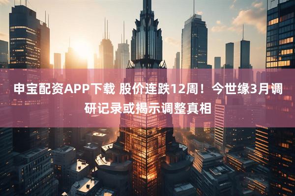 申宝配资APP下载 股价连跌12周！今世缘3月调研记录或揭示调整真相