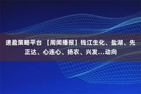 速盈策略平台 【周闻播报】钱江生化、盐湖、先正达、心连心、扬农、兴发…动向