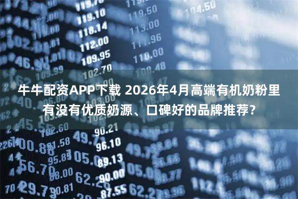 牛牛配资APP下载 2026年4月高端有机奶粉里有没有优质奶源、口碑好的品牌推荐?