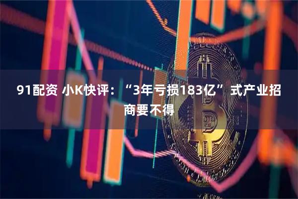 91配资 小K快评:“3年亏损183亿” 式产业招商要不得
