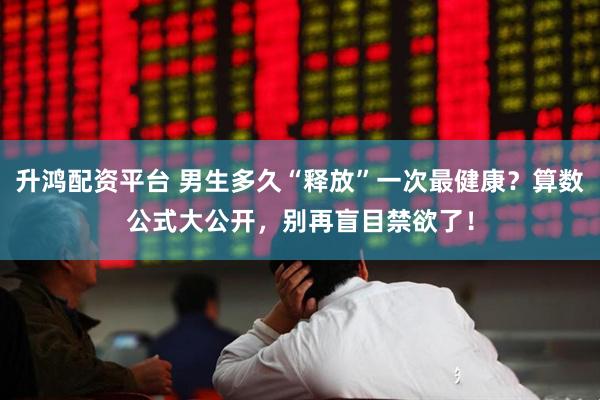 升鸿配资平台 男生多久“释放”一次最健康？算数公式大公开，别再盲目禁欲了！
