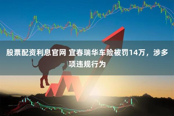 股票配资利息官网 宜春瑞华车险被罚14万，涉多项违规行为