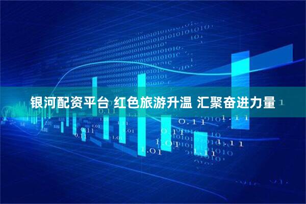 银河配资平台 红色旅游升温 汇聚奋进力量